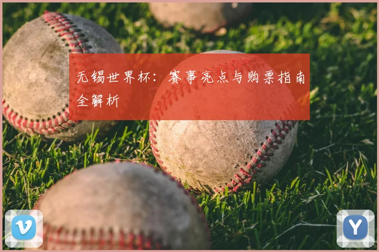 无锡世界杯:赛事亮点与购票指南全解析