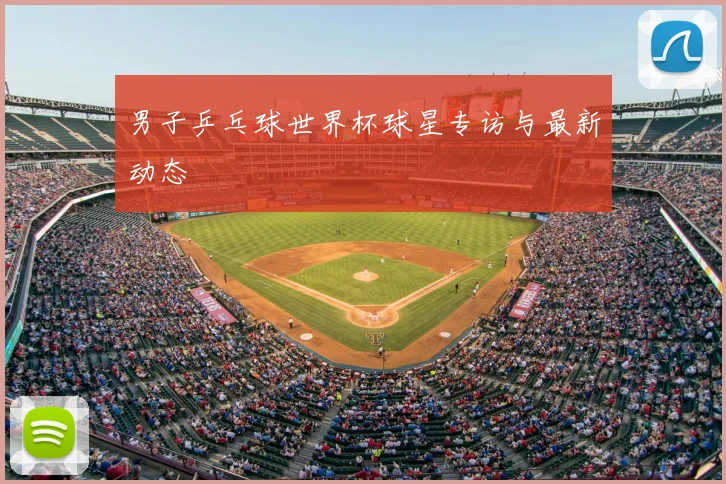 男子乒乓球世界杯球星专访与最新动态