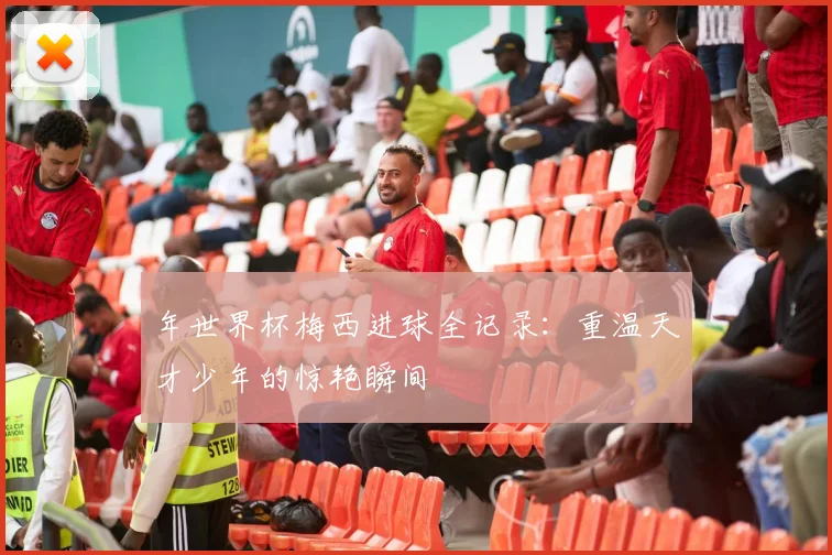年世界杯梅西进球全记录：重温天才少年的惊艳瞬间
