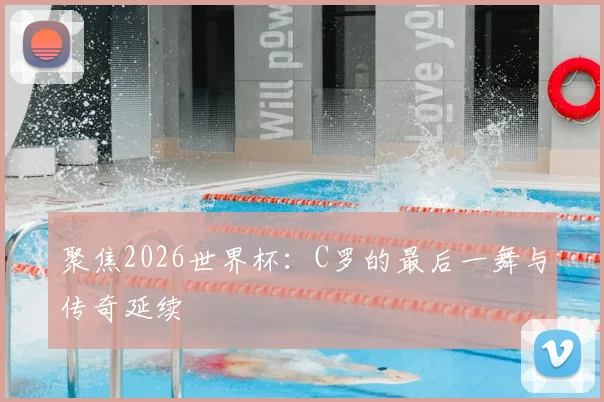 聚焦2026世界杯：C罗的最后一舞与传奇延续