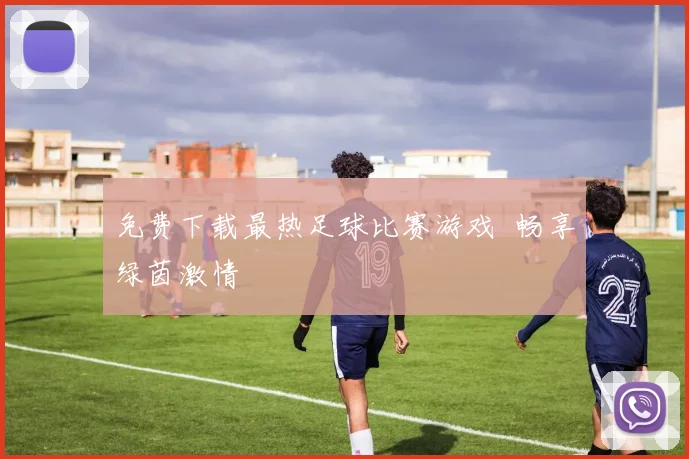 免费下载最热足球比赛游戏 畅享绿茵激情