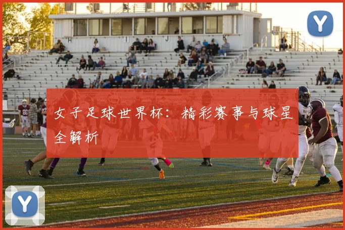 女子足球世界杯：精彩赛事与球星全解析