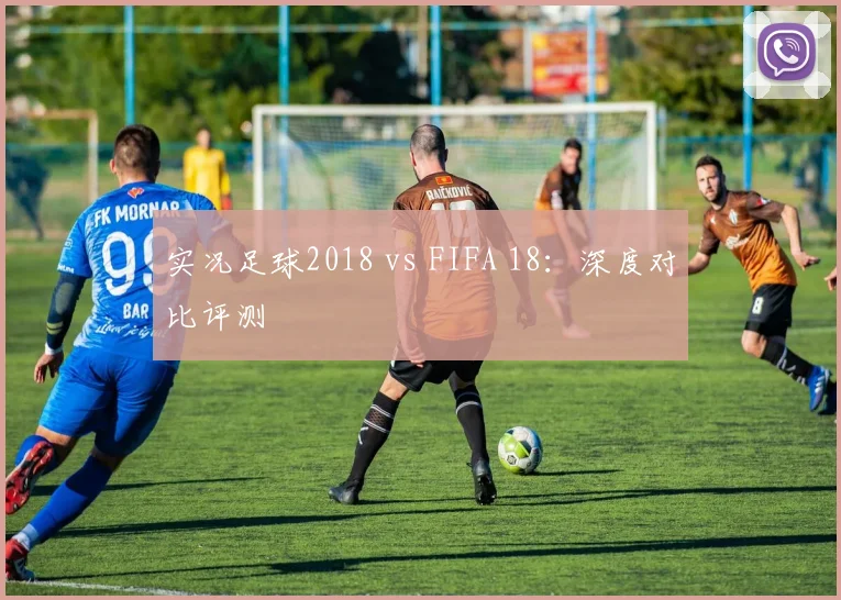 实况足球2018 vs FIFA 18：深度对比评测