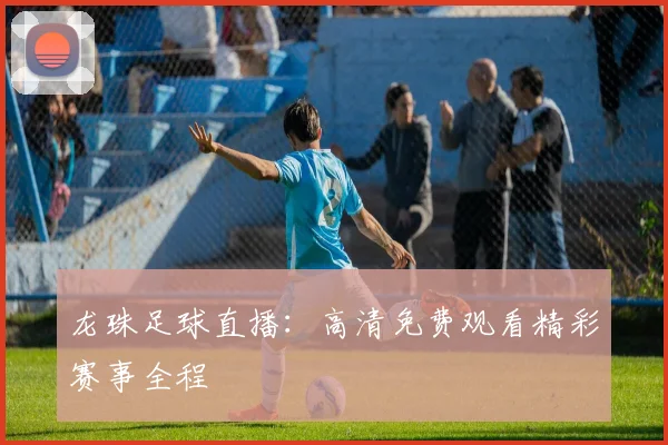 龙珠足球直播：高清免费观看精彩赛事全程