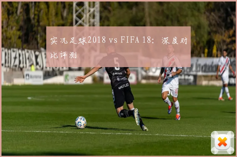 实况足球2018 vs FIFA 18：深度对比评测