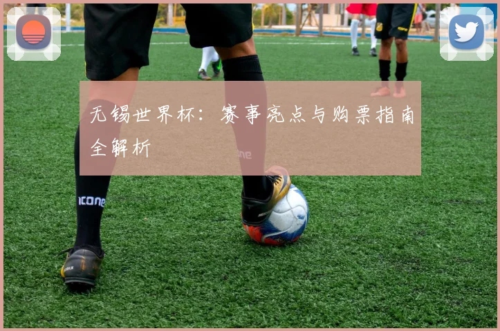 无锡世界杯：赛事亮点与购票指南全解析